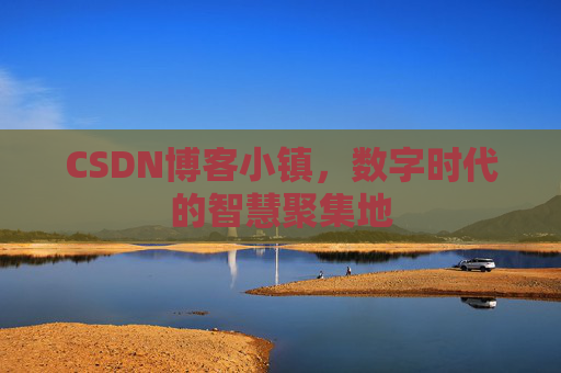 CSDN博客小镇，数字时代的智慧聚集地